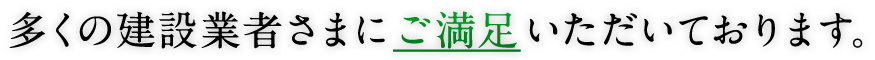 多くの建設業者さまにご満足いただいております