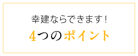 幸建ならできます!4つのポイント